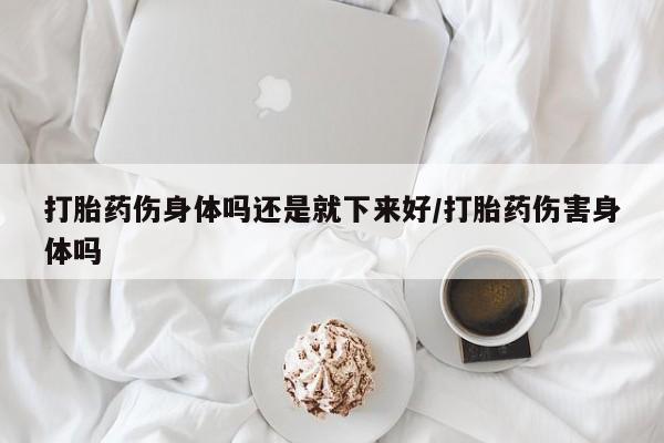 打胎药全国包邮购买联系方式微信打胎药伤身体吗还是就下来好/打胎药伤害身体吗