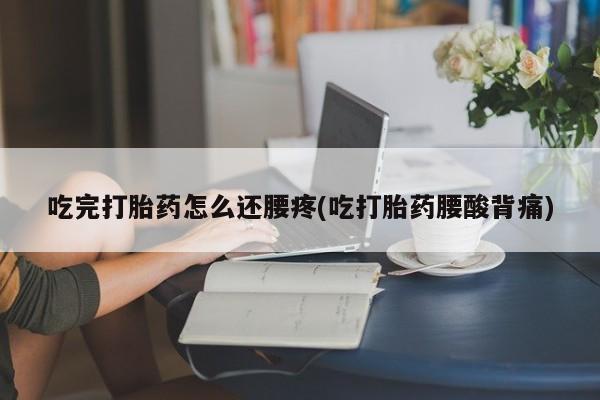 打胎药全国包邮购买联系方式微信吃完打胎药怎么还腰疼(吃打胎药腰酸背痛)