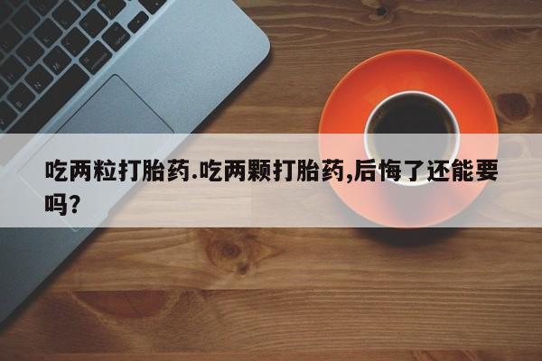 打胎药全国包邮购买联系方式微信吃两粒打胎药.吃两颗打胎药,后悔了还能要吗？