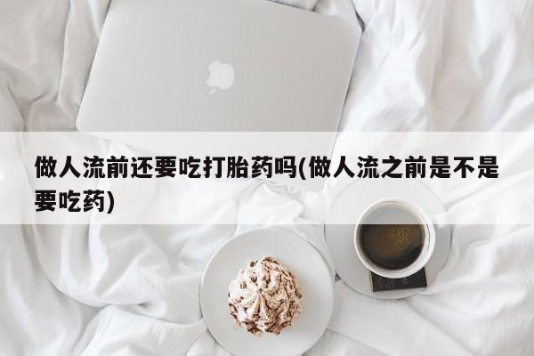 打胎药全国包邮购买联系方式微信做人流前还要吃打胎药吗(做人流之前是不是要吃药)