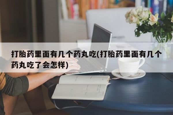 打胎药全国包邮购买联系方式微信打胎药里面有几个药丸吃(打胎药里面有几个药丸吃了会怎样)