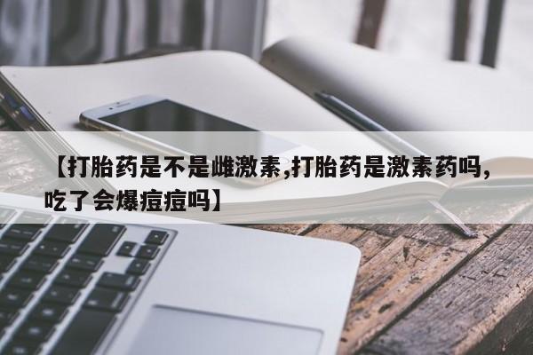 打胎药全国包邮购买联系方式微信【打胎药是不是雌激素,打胎药是激素药吗,吃了会爆痘痘吗】