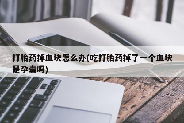 打胎药全国包邮购买联系方式微信打胎药掉血块怎么办(吃打胎药掉了一个血块是孕囊吗)