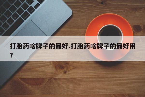 打胎药全国包邮购买联系方式微信打胎药啥牌子的最好.打胎药啥牌子的最好用？
