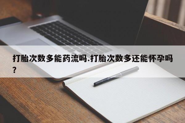 打胎药全国包邮购买联系方式微信打胎次数多能药流吗.打胎次数多还能怀孕吗？