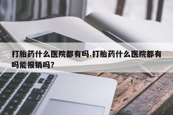 打胎药全国包邮购买联系方式微信打胎药什么医院都有吗.打胎药什么医院都有吗能报销吗？