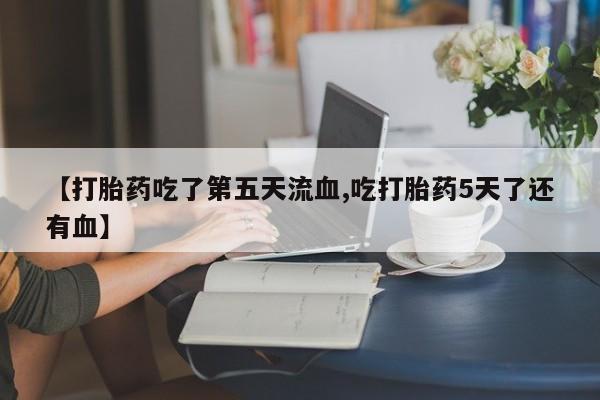 打胎药全国包邮购买联系方式微信【打胎药吃了第五天流血,吃打胎药5天了还有血】