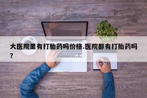 打胎药全国包邮购买联系方式微信大医院里有打胎药吗价格.医院都有打胎药吗？