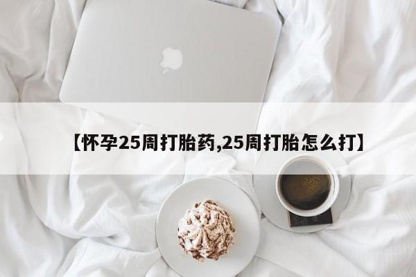 打胎药全国包邮购买联系方式微信【怀孕25周打胎药,25周打胎怎么打】