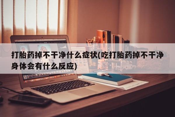 打胎药全国包邮购买联系方式微信打胎药掉不干净什么症状(吃打胎药掉不干净身体会有什么反应)