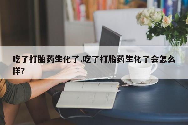 打胎药全国包邮购买联系方式微信吃了打胎药生化了.吃了打胎药生化了会怎么样？