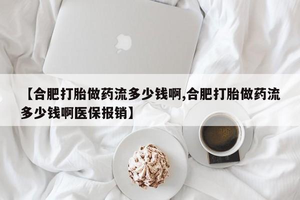 打胎药全国包邮购买联系方式微信【合肥打胎做药流多少钱啊,合肥打胎做药流多少钱啊医保报销】