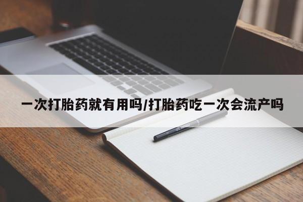 打胎药全国包邮购买联系方式微信一次打胎药就有用吗/打胎药吃一次会流产吗