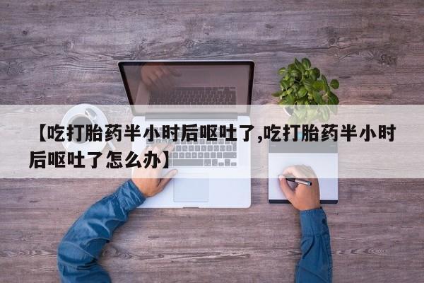 打胎药全国包邮购买联系方式微信【吃打胎药半小时后呕吐了,吃打胎药半小时后呕吐了怎么办】