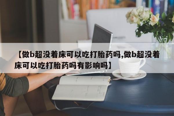 打胎药全国包邮购买联系方式微信【做b超没着床可以吃打胎药吗,做b超没着床可以吃打胎药吗有影响吗】