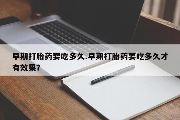 打胎药全国包邮购买联系方式微信早期打胎药要吃多久.早期打胎药要吃多久才有效果？