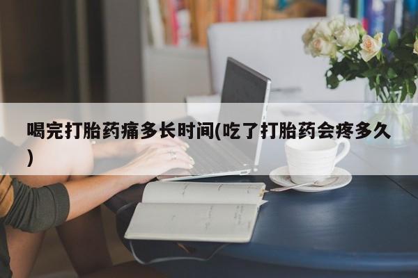 打胎药全国包邮购买联系方式微信喝完打胎药痛多长时间(吃了打胎药会疼多久)