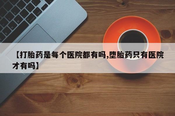 打胎药全国包邮购买联系方式微信【打胎药是每个医院都有吗,堕胎药只有医院才有吗】