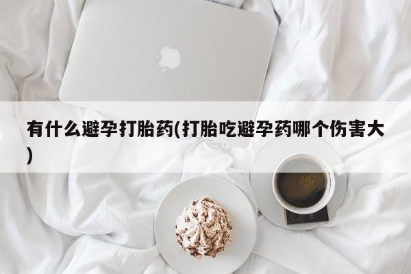 打胎药全国包邮购买联系方式微信有什么避孕打胎药(打胎吃避孕药哪个伤害大)