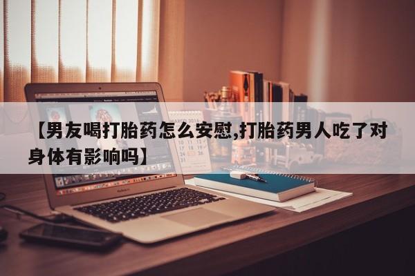 打胎药全国包邮购买联系方式微信【男友喝打胎药怎么安慰,打胎药男人吃了对身体有影响吗】