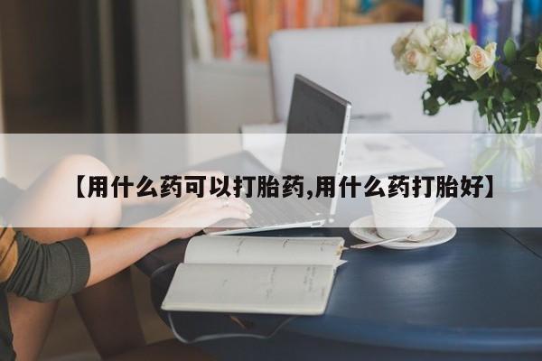 打胎药全国包邮购买联系方式微信【用什么药可以打胎药,用什么药打胎好】