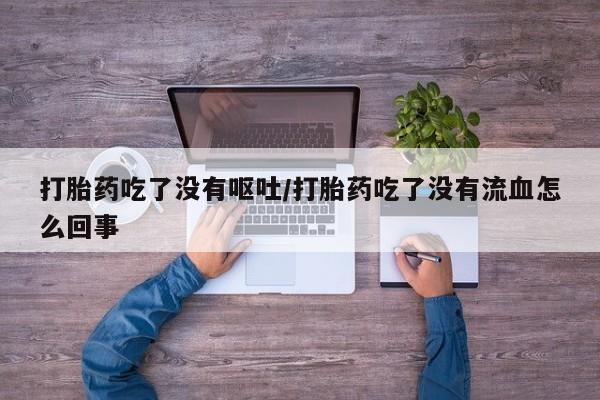 打胎药全国包邮购买联系方式微信打胎药吃了没有呕吐/打胎药吃了没有流血怎么回事