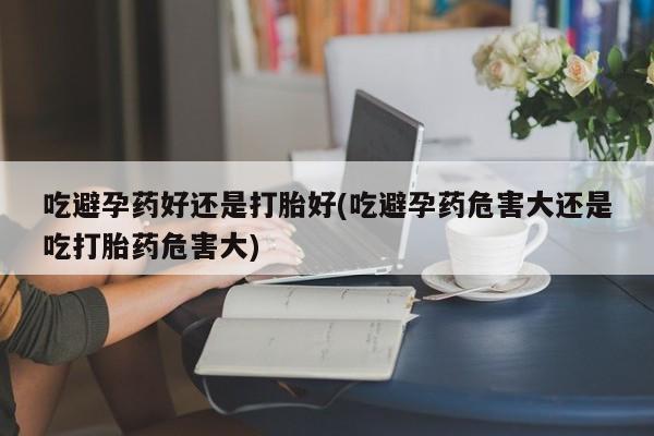 打胎药全国包邮购买联系方式微信吃避孕药好还是打胎好(吃避孕药危害大还是吃打胎药危害大)