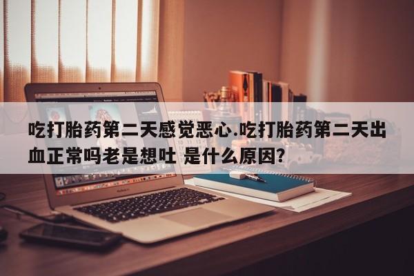 打胎药全国包邮购买联系方式微信吃打胎药第二天感觉恶心.吃打胎药第二天出血正常吗老是想吐 是什么原因？