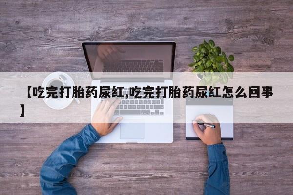 打胎药全国包邮购买联系方式微信【吃完打胎药尿红,吃完打胎药尿红怎么回事】