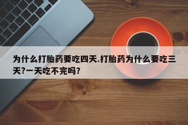 打胎药全国包邮购买联系方式微信为什么打胎药要吃四天.打胎药为什么要吃三天?一天吃不完吗？