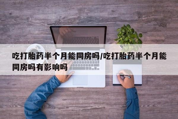 打胎药全国包邮购买联系方式微信吃打胎药半个月能同房吗/吃打胎药半个月能同房吗有影响吗