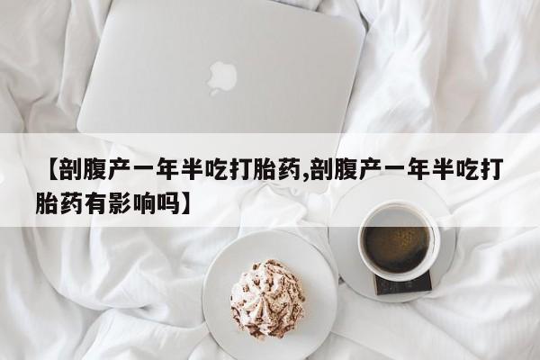 打胎药全国包邮购买联系方式微信【剖腹产一年半吃打胎药,剖腹产一年半吃打胎药有影响吗】