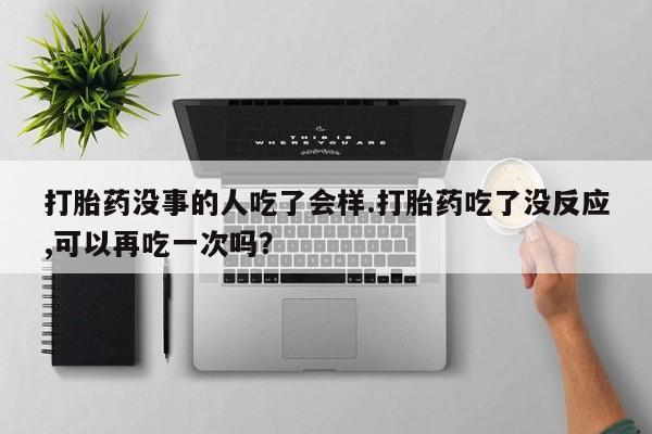 打胎药全国包邮购买联系方式微信打胎药没事的人吃了会样.打胎药吃了没反应,可以再吃一次吗？