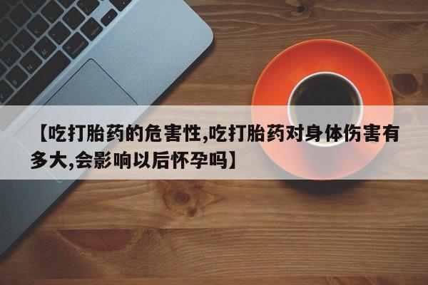 打胎药全国包邮购买联系方式微信【吃打胎药的危害性,吃打胎药对身体伤害有多大,会影响以后怀孕吗】