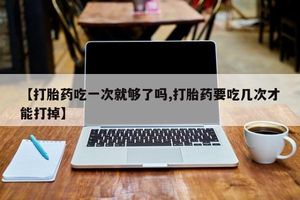 打胎药全国包邮购买联系方式微信【打胎药吃一次就够了吗,打胎药要吃几次才能打掉】