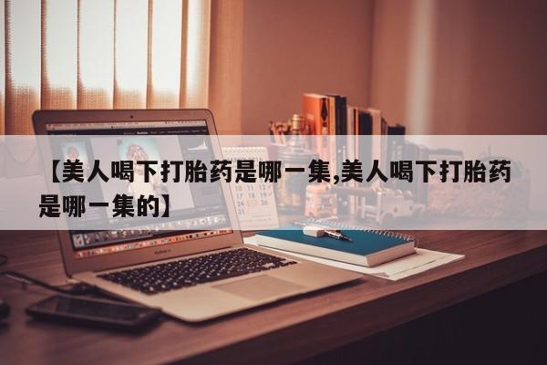 打胎药全国包邮购买联系方式微信【美人喝下打胎药是哪一集,美人喝下打胎药是哪一集的】