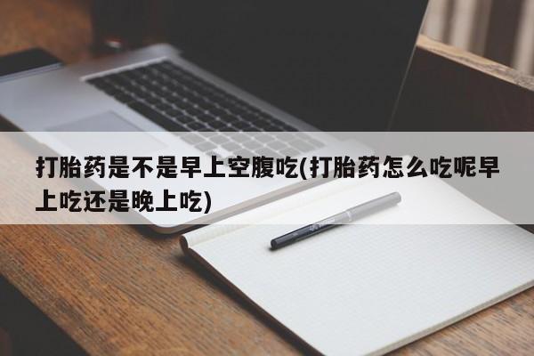 打胎药全国包邮购买联系方式微信打胎药是不是早上空腹吃(打胎药怎么吃呢早上吃还是晚上吃)