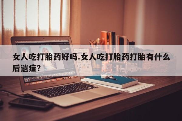 打胎药全国包邮购买联系方式微信女人吃打胎药好吗.女人吃打胎药打胎有什么后遗症？