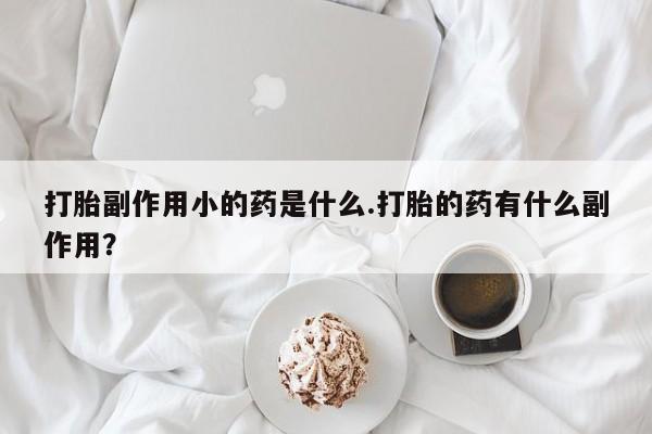 打胎药全国包邮购买联系方式微信打胎副作用小的药是什么.打胎的药有什么副作用？