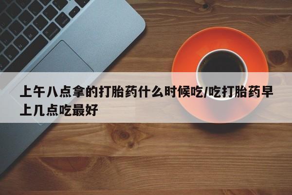 打胎药全国包邮购买联系方式微信上午八点拿的打胎药什么时候吃/吃打胎药早上几点吃最好